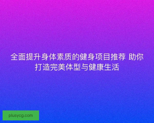 全面提升身体素质的健身项目推荐 助你打造完美体型与健康生活