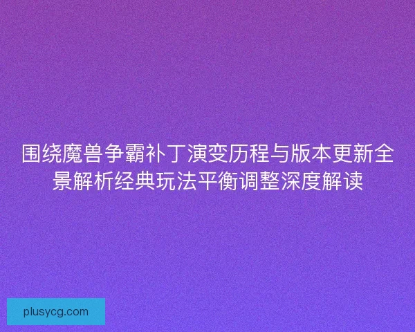 围绕魔兽争霸补丁演变历程与版本更新全景解析经典玩法平衡调整深度解读