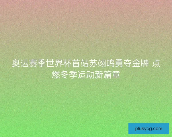 奥运赛季世界杯首站苏翊鸣勇夺金牌 点燃冬季运动新篇章