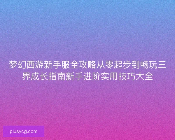 梦幻西游新手服全攻略从零起步到畅玩三界成长指南新手进阶实用技巧大全