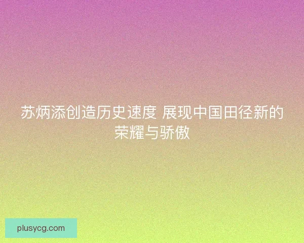 苏炳添创造历史速度 展现中国田径新的荣耀与骄傲