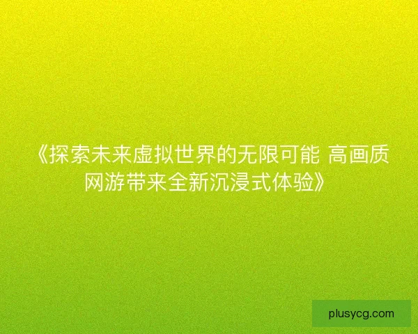《探索未来虚拟世界的无限可能 高画质网游带来全新沉浸式体验》