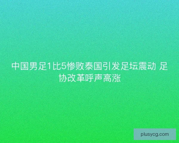 中国男足1比5惨败泰国引发足坛震动 足协改革呼声高涨
