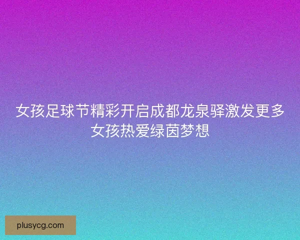 女孩足球节精彩开启成都龙泉驿激发更多女孩热爱绿茵梦想