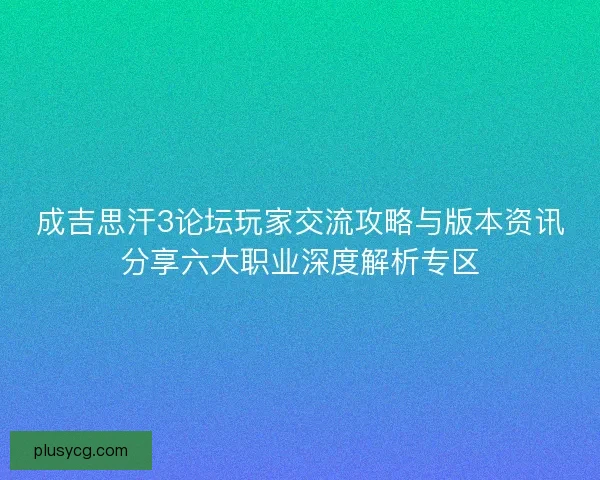 成吉思汗3论坛玩家交流攻略与版本资讯分享六大职业深度解析专区