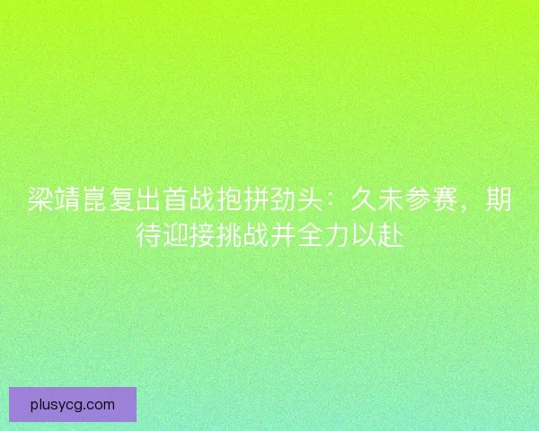 梁靖崑复出首战抱拼劲头：久未参赛，期待迎接挑战并全力以赴