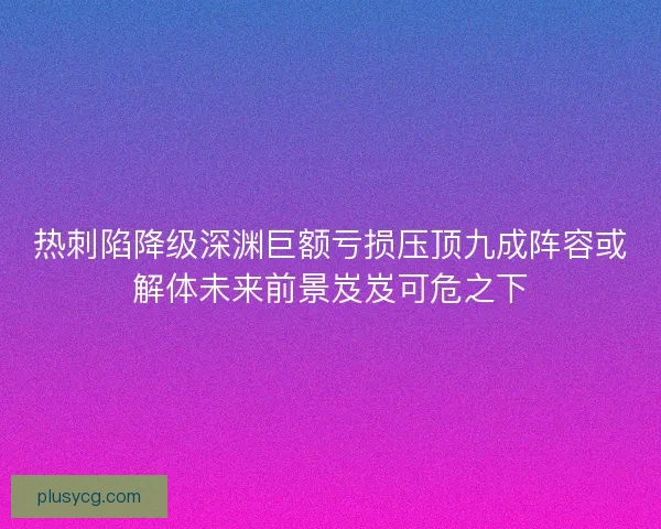 热刺陷降级深渊巨额亏损压顶九成阵容或解体未来前景岌岌可危之下