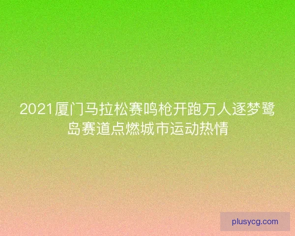 2021厦门马拉松赛鸣枪开跑万人逐梦鹭岛赛道点燃城市运动热情