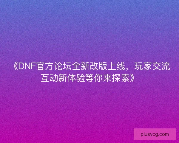 《DNF官方论坛全新改版上线，玩家交流互动新体验等你来探索》