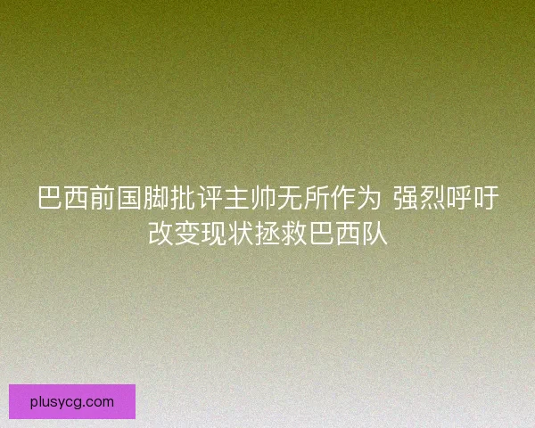 巴西前国脚批评主帅无所作为 强烈呼吁改变现状拯救巴西队