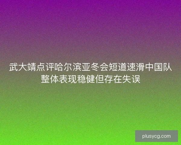 武大靖点评哈尔滨亚冬会短道速滑中国队整体表现稳健但存在失误