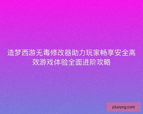 造梦西游无毒修改器助力玩家畅享安全高效游戏体验全面进阶攻略
