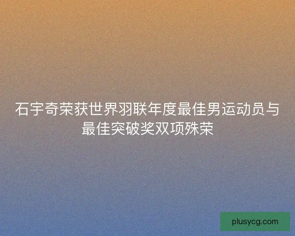 石宇奇荣获世界羽联年度最佳男运动员与最佳突破奖双项殊荣