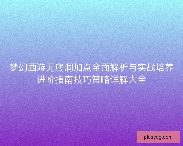梦幻西游无底洞加点全面解析与实战培养进阶指南技巧策略详解大全 梦幻西游无底洞加点全面解析与实战培养进阶指南技巧策略详解大全