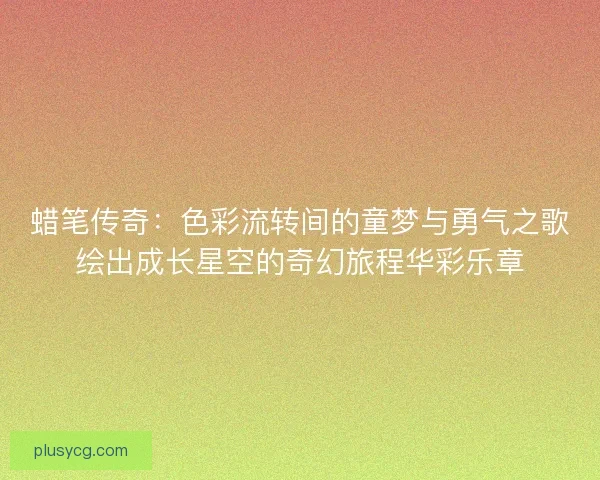 蜡笔传奇:色彩流转间的童梦与勇气之歌绘出成长星空的奇幻旅程华彩乐章 蜡笔传奇:色彩流转间的童梦与勇气之歌绘出成长星空的奇幻旅程华彩乐章