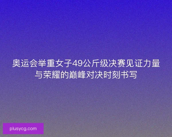 奥运会举重女子49公斤级决赛见证力量与荣耀的巅峰对决时刻书写 奥运会举重女子49公斤级决赛见证力量与荣耀的巅峰对决时刻书写