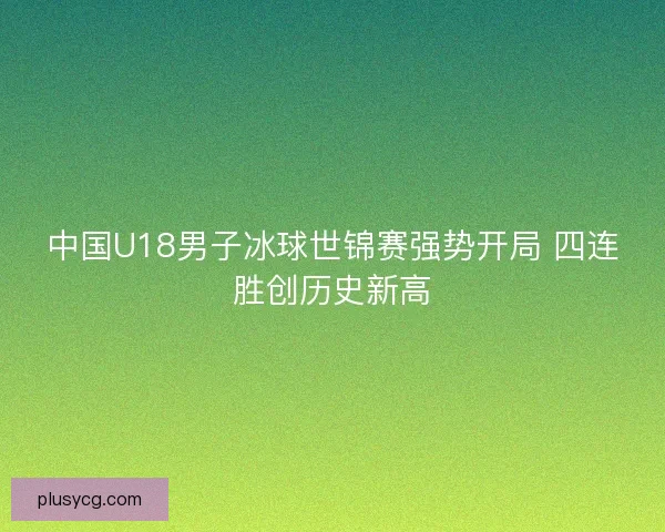 中国U18男子冰球世锦赛强势开局 四连胜创历史新高 中国U18男子冰球世锦赛强势开局 四连胜创历史新高