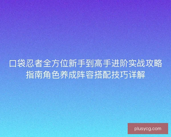 口袋忍者全方位新手到高手进阶实战攻略指南角色养成阵容搭配技巧详解 口袋忍者全方位新手到高手进阶实战攻略指南角色养成阵容搭配技巧详解