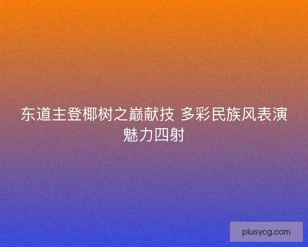 东道主登椰树之巅献技 多彩民族风表演魅力四射 东道主登椰树之巅献技 多彩民族风表演魅力四射