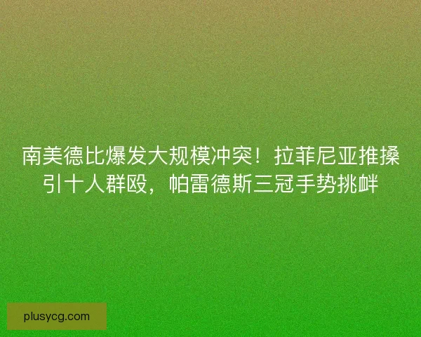 南美德比爆发大规模冲突！拉菲尼亚推搡引十人群殴，帕雷德斯三冠手势挑衅