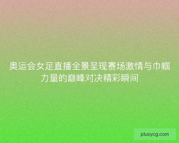 奥运会女足直播全景呈现赛场激情与巾帼力量的巅峰对决精彩瞬间 奥运会女足直播全景呈现赛场激情与巾帼力量的巅峰对决精彩瞬间