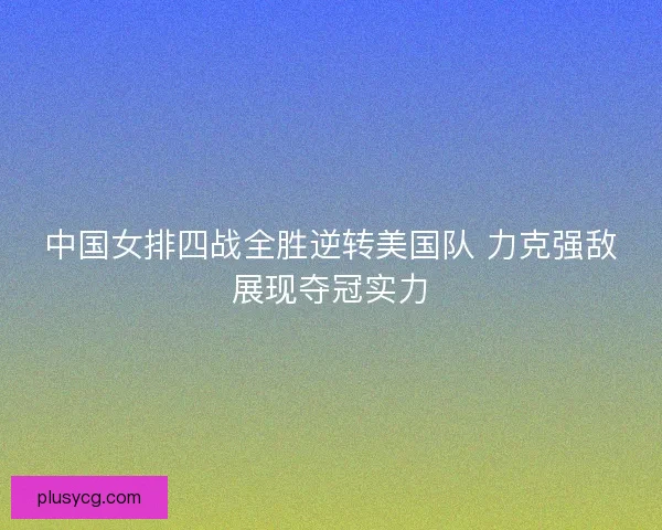 中国女排四战全胜逆转美国队 力克强敌展现夺冠实力 中国女排四战全胜逆转美国队 力克强敌展现夺冠实力