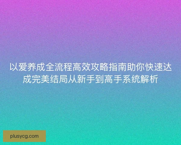 以爱养成全流程高效攻略指南助你快速达成完美结局从新手到高手系统解析 以爱养成全流程高效攻略指南助你快速达成完美结局从新手到高手系统解析
