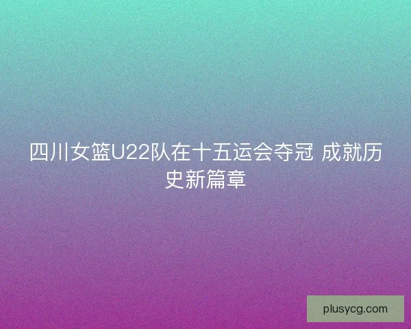 四川女篮U22队在十五运会夺冠 成就历史新篇章 四川女篮U22队在十五运会夺冠 成就历史新篇章