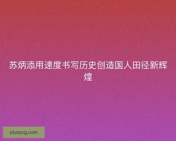苏炳添用速度书写历史创造国人田径新辉煌 苏炳添用速度书写历史创造国人田径新辉煌