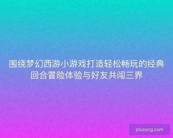 围绕梦幻西游小游戏打造轻松畅玩的经典回合冒险体验与好友共闯三界 围绕梦幻西游小游戏打造轻松畅玩的经典回合冒险体验与好友共闯三界